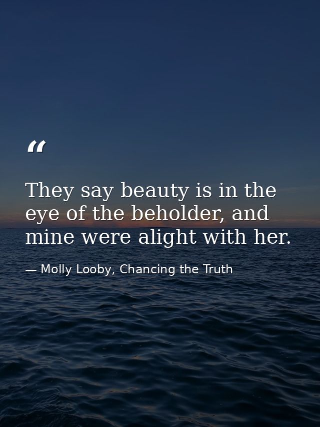 They say beauty is in the eye of the beholder, and mine were alight with her. — Molly Looby, Chancing the Truth