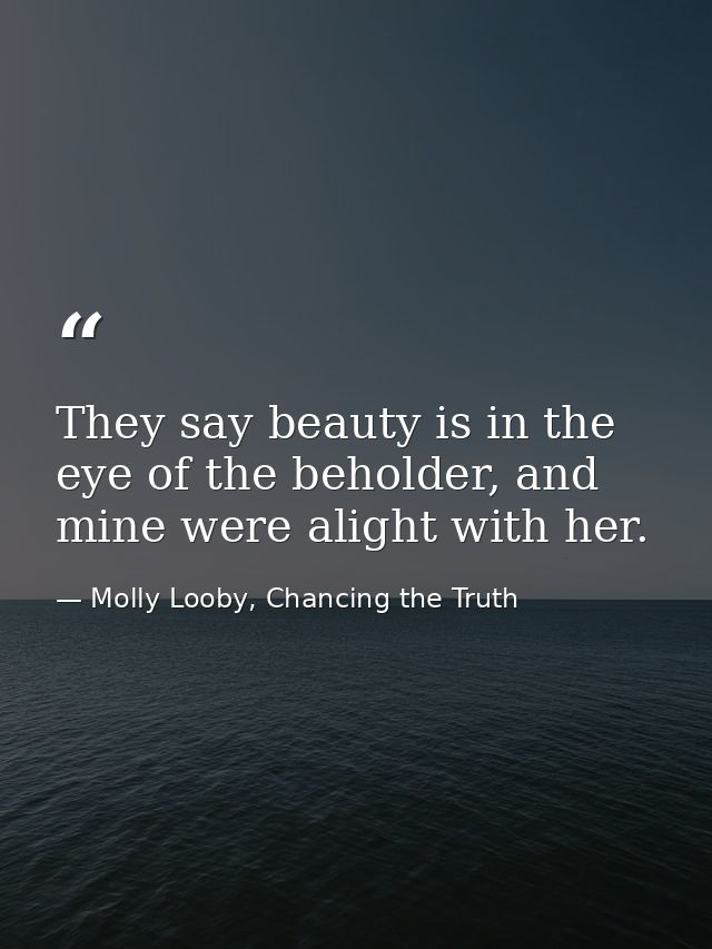 They say beauty is in the eye of the beholder, and mine were alight with her. — Molly Looby, Chancing the Truth