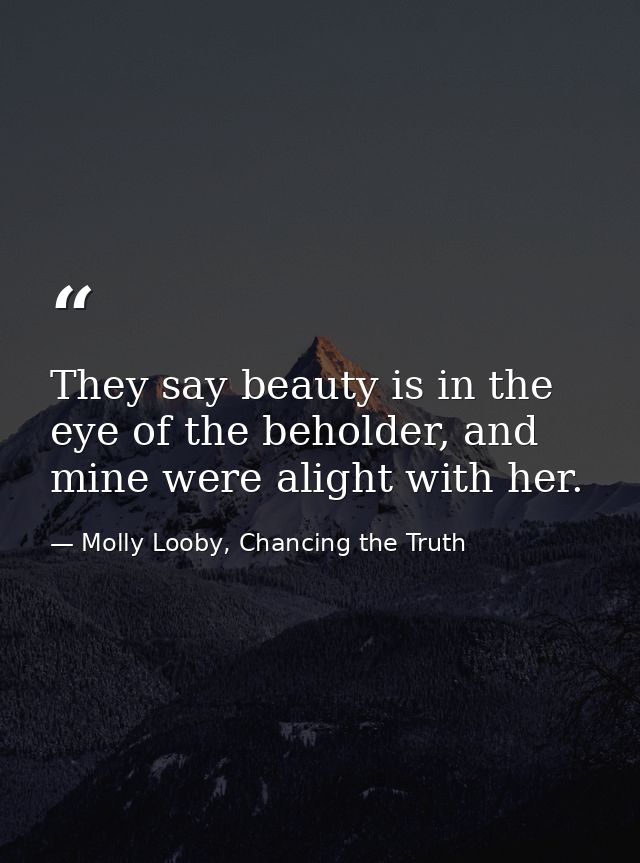 They say beauty is in the eye of the beholder, and mine were alight with her. — Molly Looby, Chancing the Truth