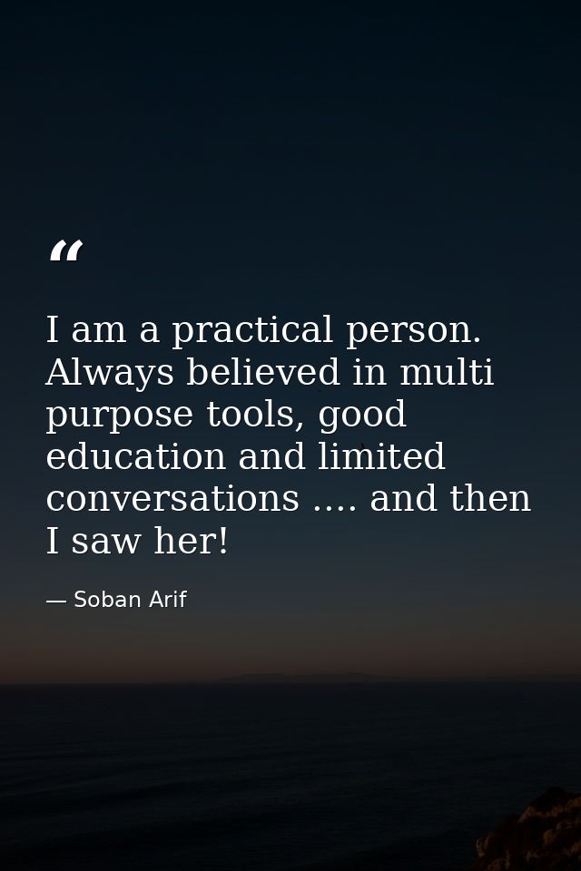 I am a practical person. Always believed in multi purpose tools, good education and limited conversations .... and then  — Soban Arif