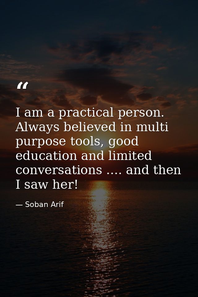 I am a practical person. Always believed in multi purpose tools, good education and limited conversations .... and then  — Soban Arif