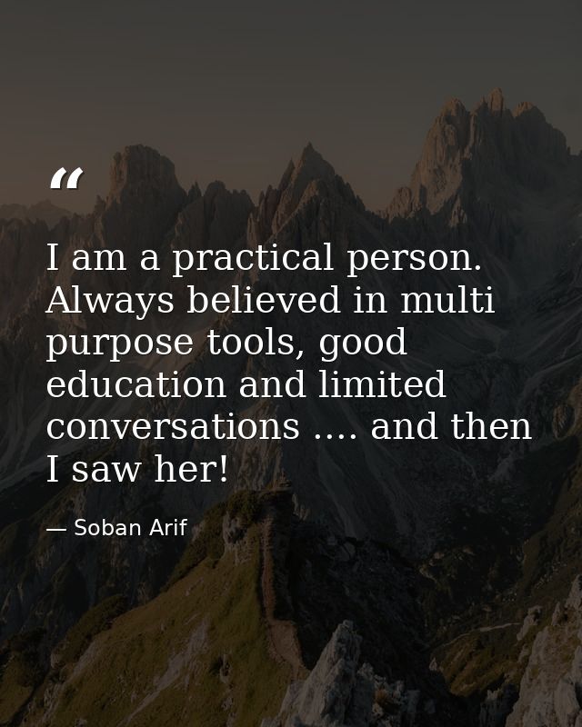 I am a practical person. Always believed in multi purpose tools, good education and limited conversations .... and then  — Soban Arif