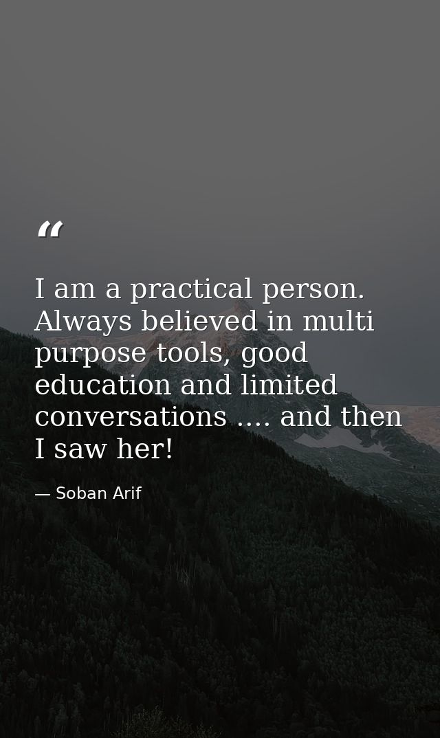 I am a practical person. Always believed in multi purpose tools, good education and limited conversations .... and then  — Soban Arif