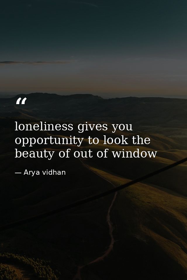 loneliness gives you opportunity to look the beauty of out of window — Arya vidhan