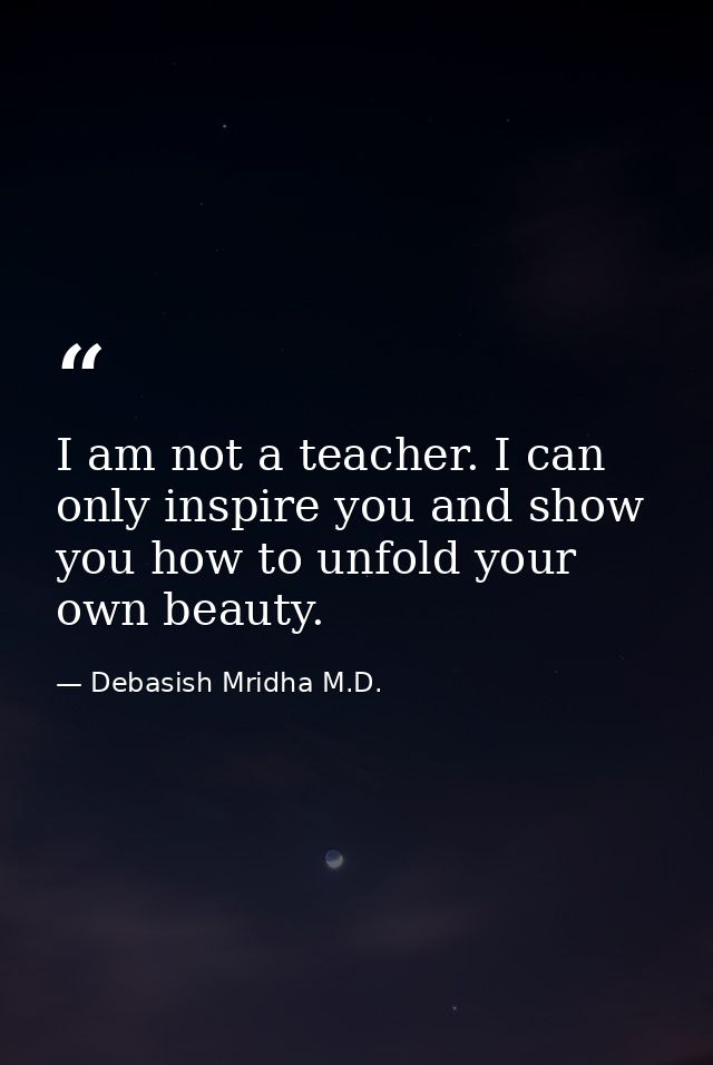 I am not a teacher. I can only inspire you and show you how to unfold your own beauty. — Debasish Mridha M.D.
