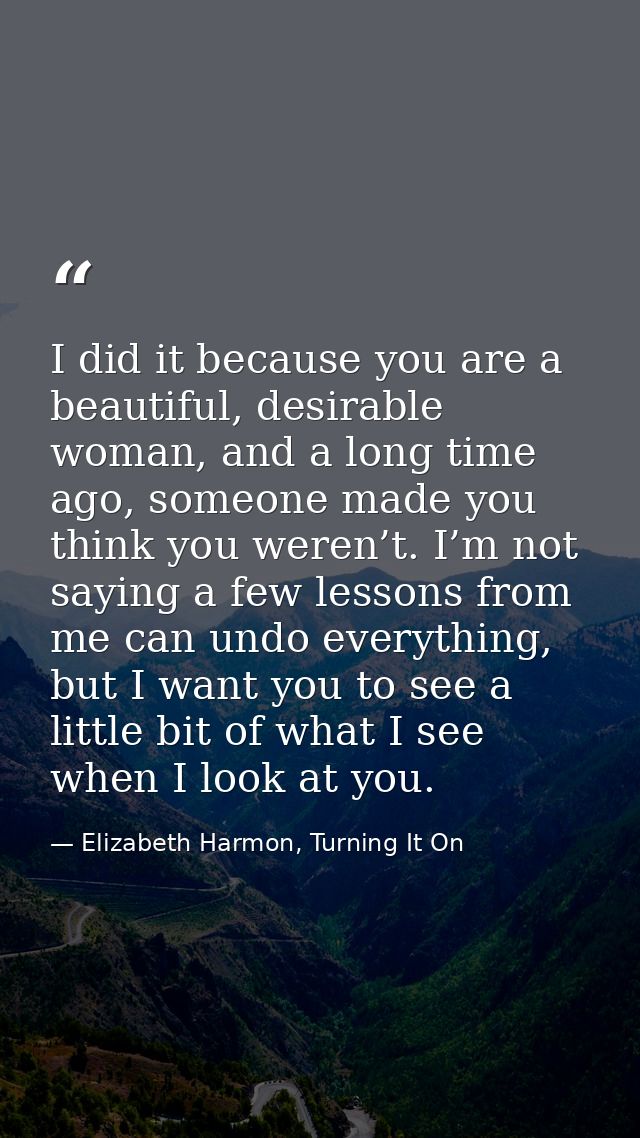 I did it because you are a beautiful, desirable woman, and a long time ago, someone made you think you weren’t. I’m not  — Elizabeth Harmon, Turning It On