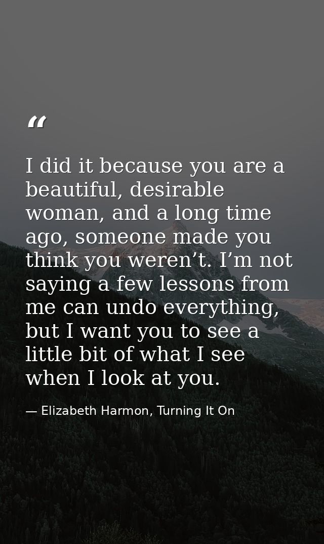 I did it because you are a beautiful, desirable woman, and a long time ago, someone made you think you weren’t. I’m not  — Elizabeth Harmon, Turning It On