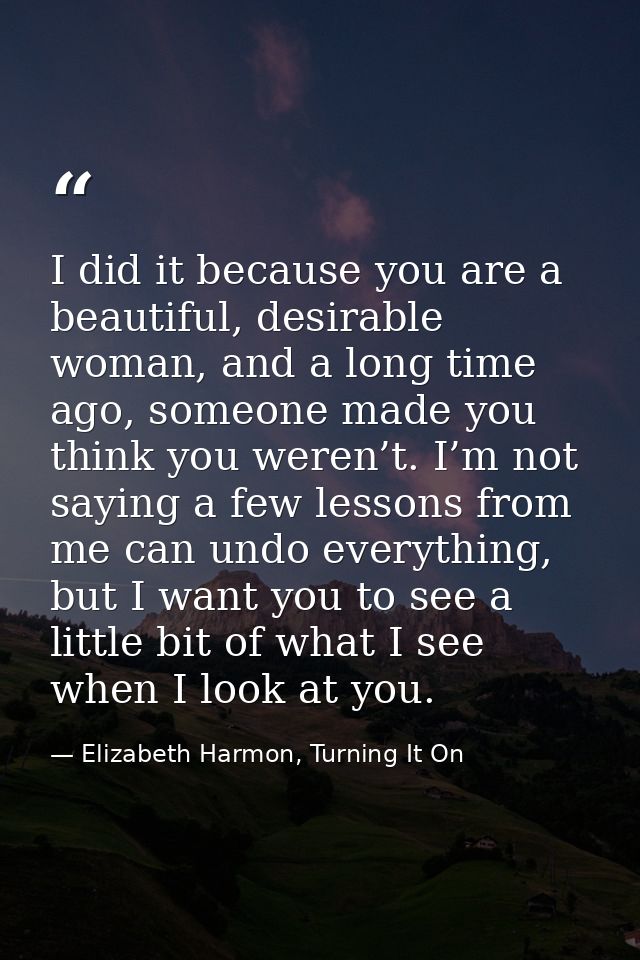 I did it because you are a beautiful, desirable woman, and a long time ago, someone made you think you weren’t. I’m not  — Elizabeth Harmon, Turning It On