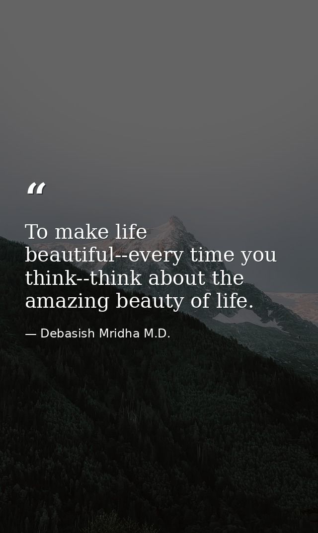To make life beautiful--every time you think--think about the amazing beauty of life. — Debasish Mridha M.D.