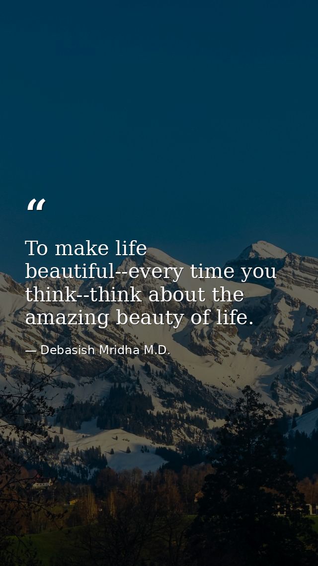 To make life beautiful--every time you think--think about the amazing beauty of life. — Debasish Mridha M.D.