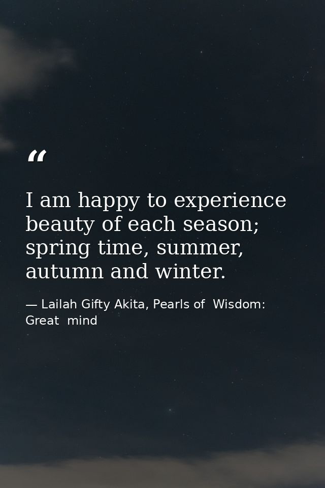 I am happy to experience beauty of each season; spring time, summer, autumn and winter. — Lailah Gifty Akita, Pearls of  Wisdom: Great  mind