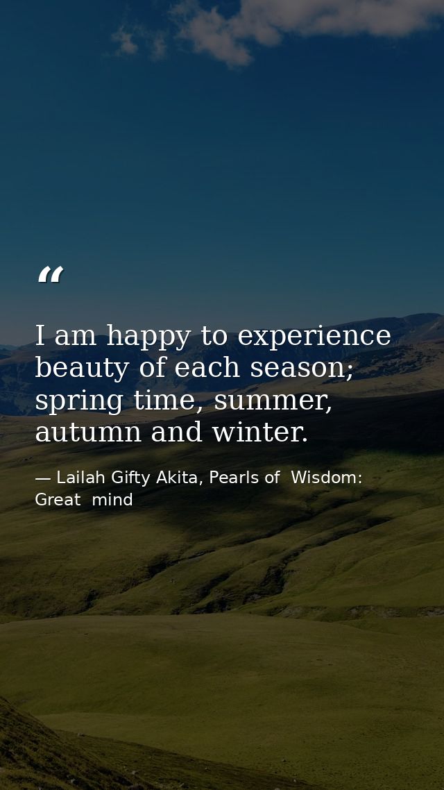 I am happy to experience beauty of each season; spring time, summer, autumn and winter. — Lailah Gifty Akita, Pearls of  Wisdom: Great  mind
