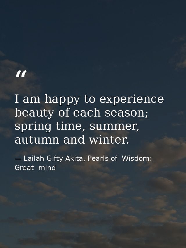 I am happy to experience beauty of each season; spring time, summer, autumn and winter. — Lailah Gifty Akita, Pearls of  Wisdom: Great  mind