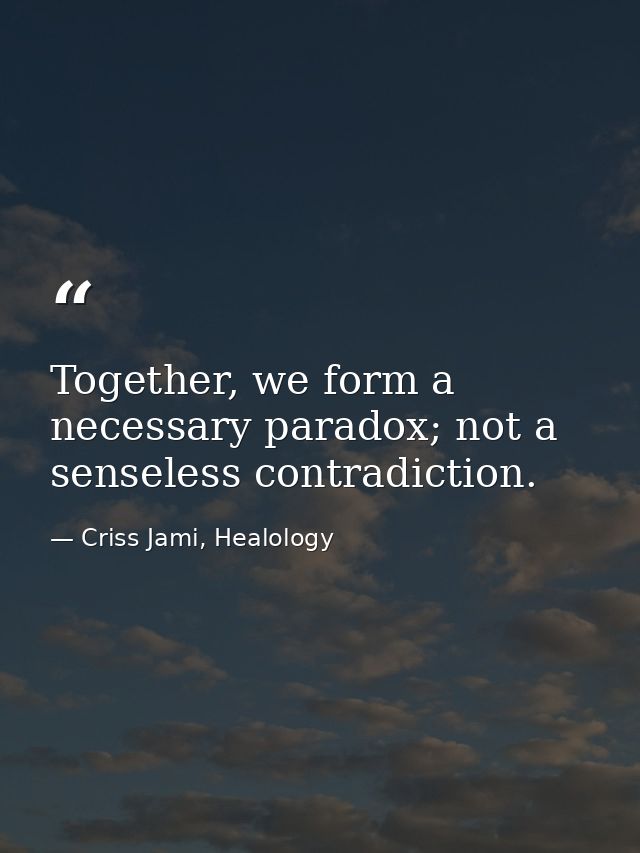 Together, we form a necessary paradox; not a senseless contradiction. — Criss Jami, Healology