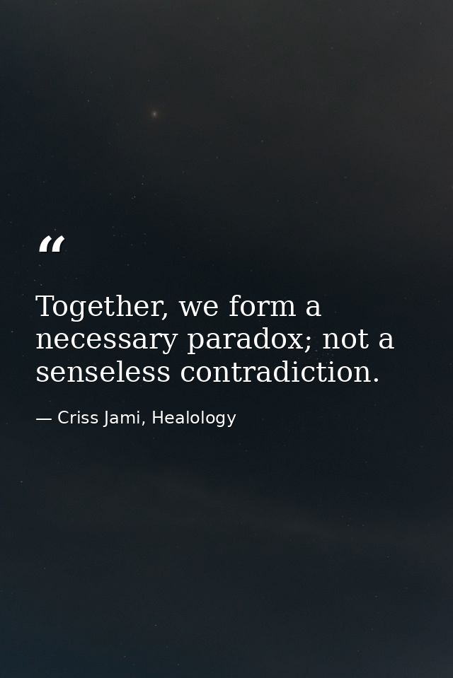 Together, we form a necessary paradox; not a senseless contradiction. — Criss Jami, Healology
