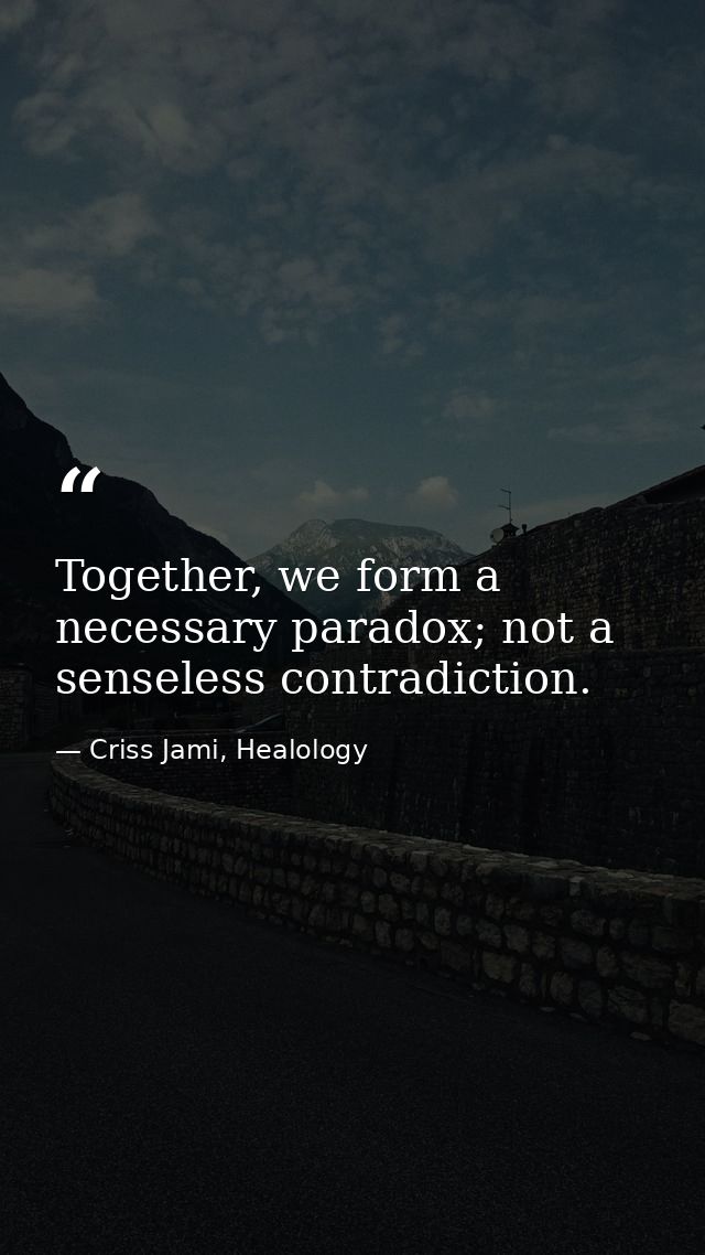 Together, we form a necessary paradox; not a senseless contradiction. — Criss Jami, Healology