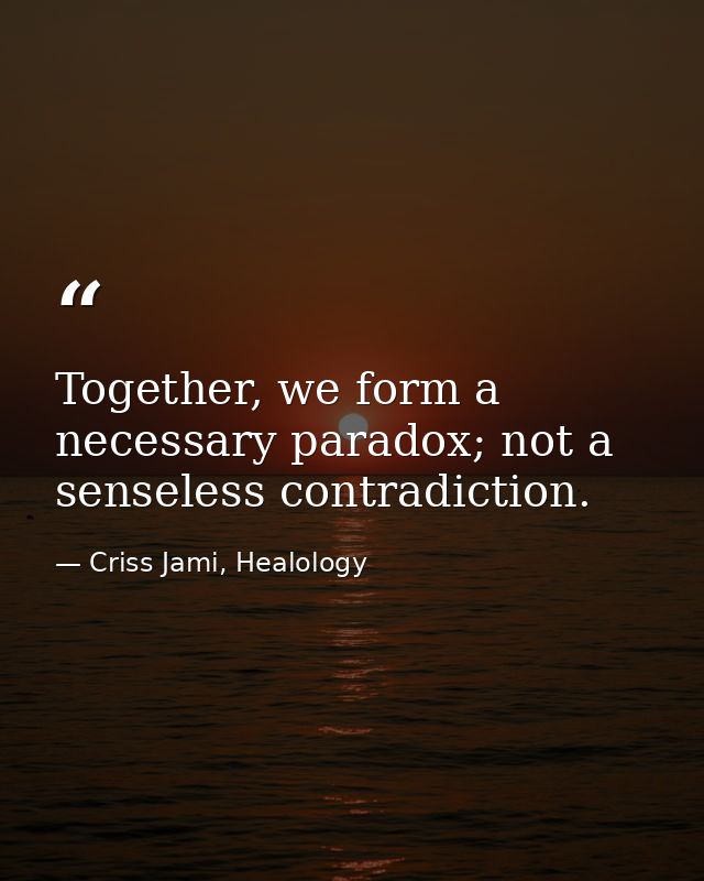 Together, we form a necessary paradox; not a senseless contradiction. — Criss Jami, Healology