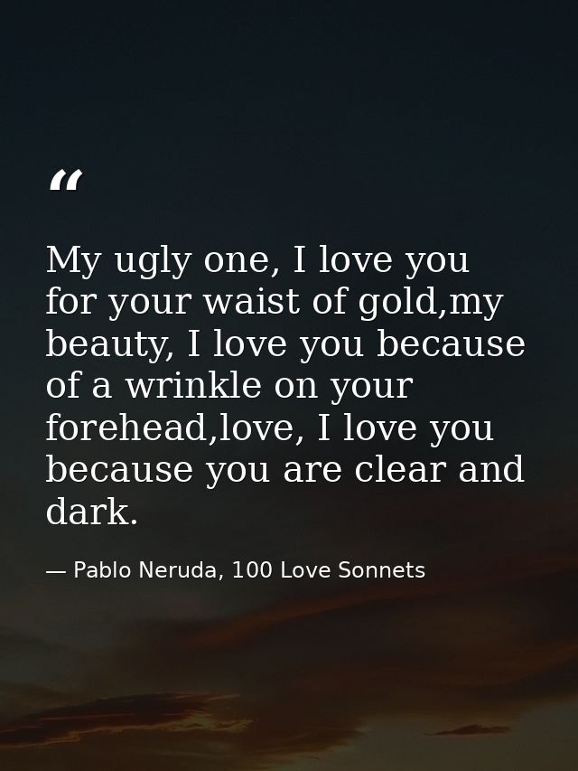 My ugly one, I love you for your waist of gold,my beauty, I love you because of a wrinkle on your forehead,love, I love  — Pablo Neruda, 100 Love Sonnets