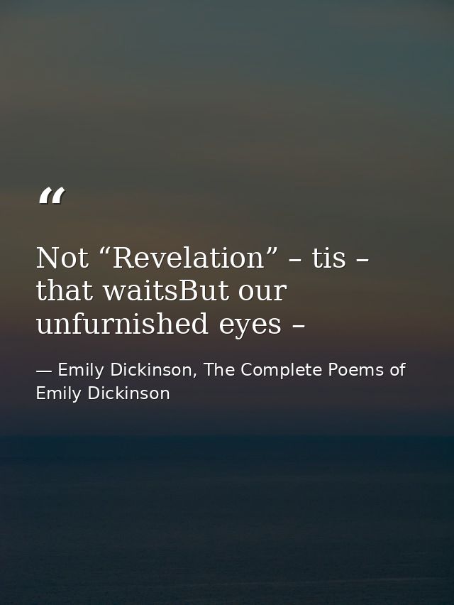Not “Revelation” – tis – that waitsBut our unfurnished eyes – — Emily Dickinson, The Complete Poems of Emily Dickinson