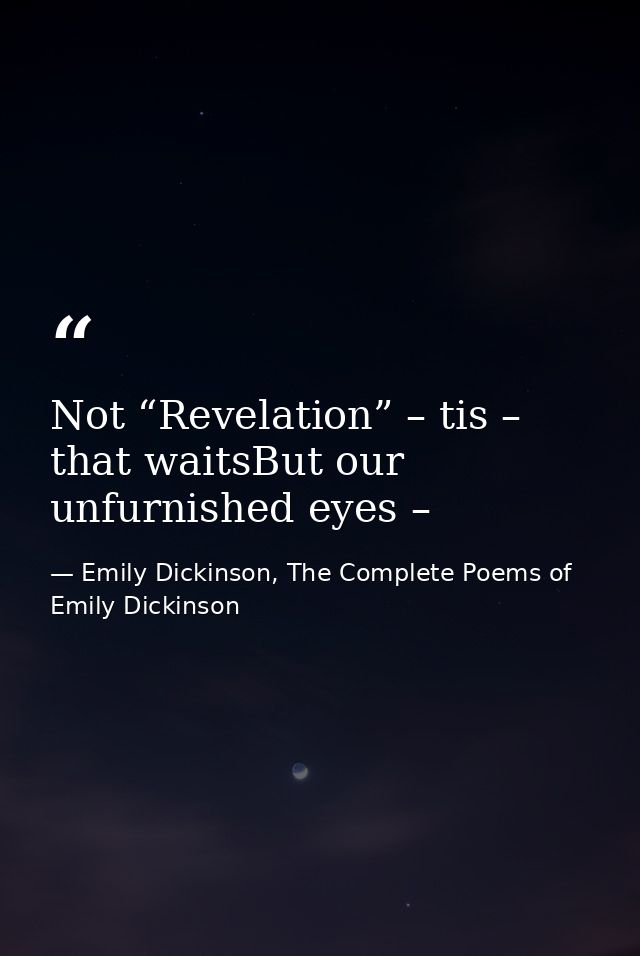 Not “Revelation” – tis – that waitsBut our unfurnished eyes – — Emily Dickinson, The Complete Poems of Emily Dickinson