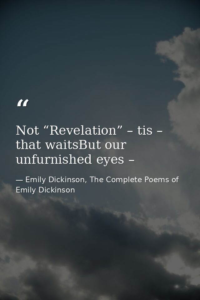 Not “Revelation” – tis – that waitsBut our unfurnished eyes – — Emily Dickinson, The Complete Poems of Emily Dickinson
