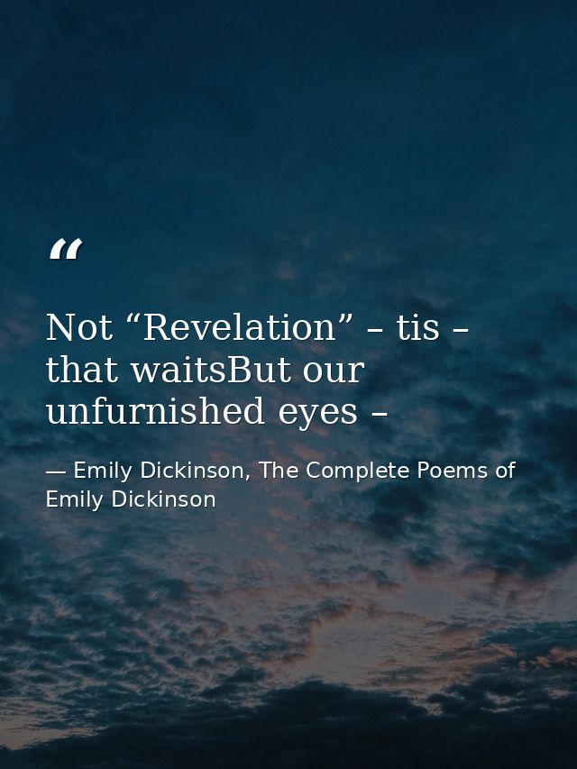 Not “Revelation” – tis – that waitsBut our unfurnished eyes – — Emily Dickinson, The Complete Poems of Emily Dickinson