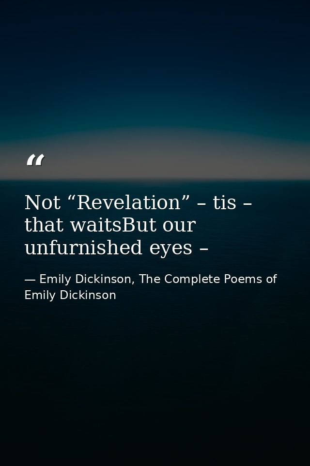Not “Revelation” – tis – that waitsBut our unfurnished eyes – — Emily Dickinson, The Complete Poems of Emily Dickinson