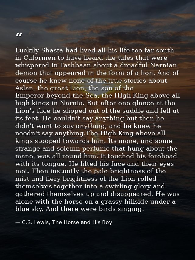 Luckily Shasta had lived all his life too far south in Calormen to have heard the tales that were whispered in Tashbaan  — C.S. Lewis, The Horse and His Boy