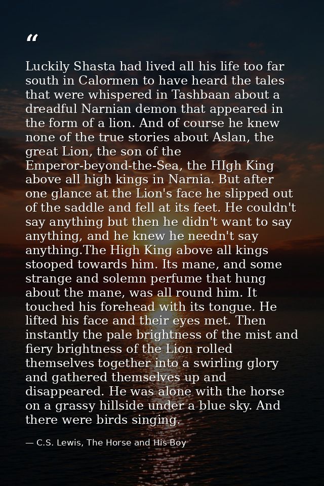 Luckily Shasta had lived all his life too far south in Calormen to have heard the tales that were whispered in Tashbaan  — C.S. Lewis, The Horse and His Boy