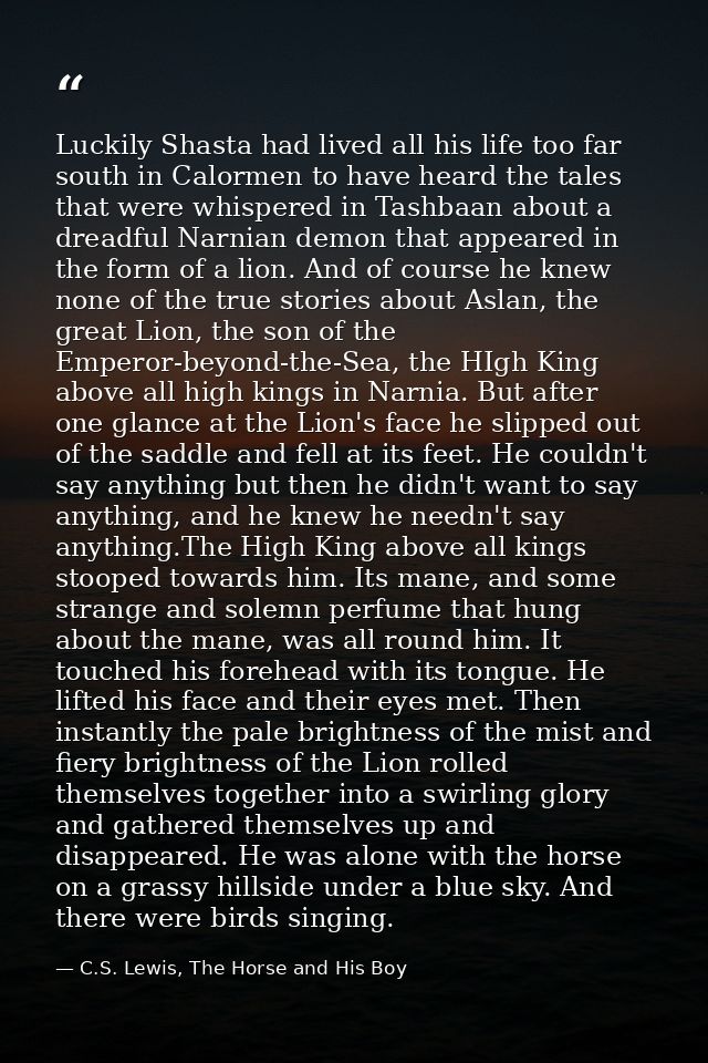 Luckily Shasta had lived all his life too far south in Calormen to have heard the tales that were whispered in Tashbaan  — C.S. Lewis, The Horse and His Boy