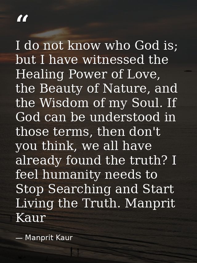 I do not know who God is; but I have witnessed the Healing Power of Love, the Beauty of Nature, and the Wisdom of my Sou — Manprit Kaur