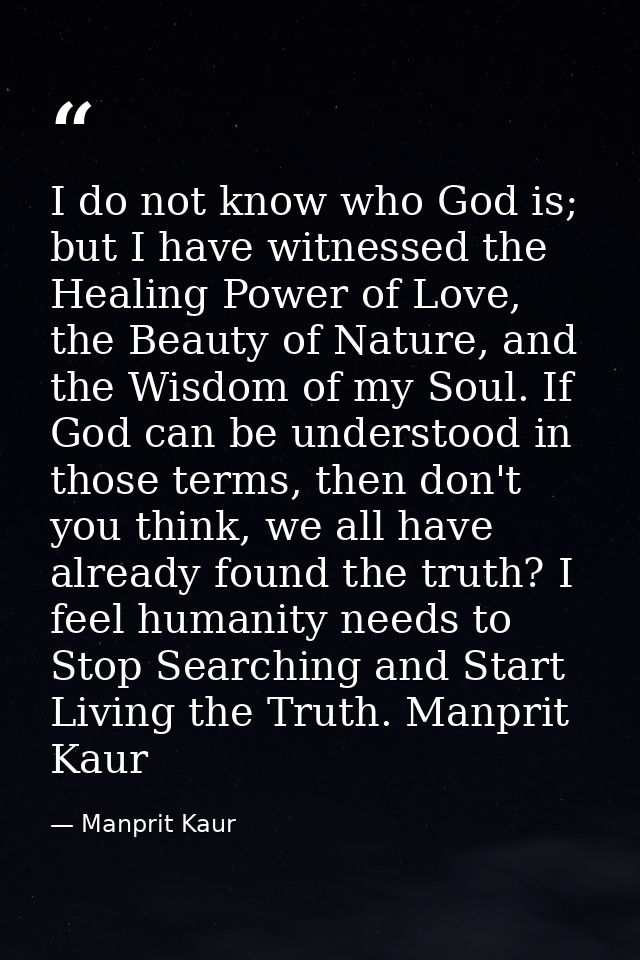 I do not know who God is; but I have witnessed the Healing Power of Love, the Beauty of Nature, and the Wisdom of my Sou — Manprit Kaur