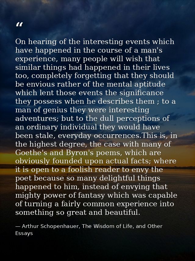 On hearing of the interesting events which have happened in the course of a man's experience, many people will wish that — Arthur Schopenhauer, The Wisdom of Life, and Other Essays