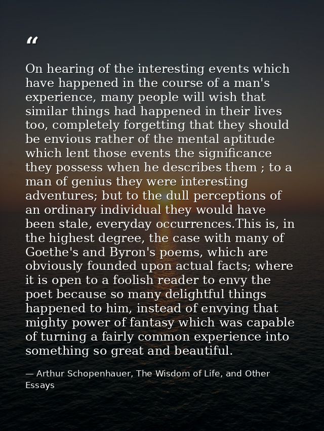 On hearing of the interesting events which have happened in the course of a man's experience, many people will wish that — Arthur Schopenhauer, The Wisdom of Life, and Other Essays