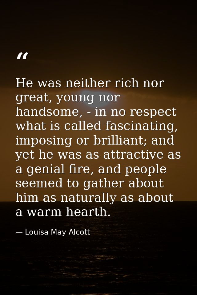He was neither rich nor great, young nor handsome, - in no respect what is called fascinating, imposing or brilliant; an — Louisa May Alcott