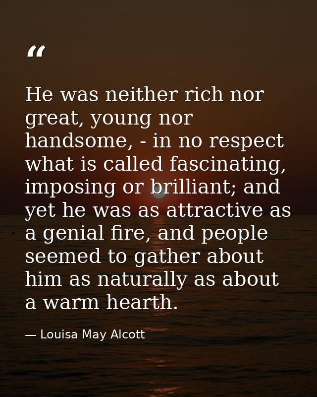 He was neither rich nor great, young nor handsome, - in no respect what is called fascinating, imposing or brilliant; an — Louisa May Alcott