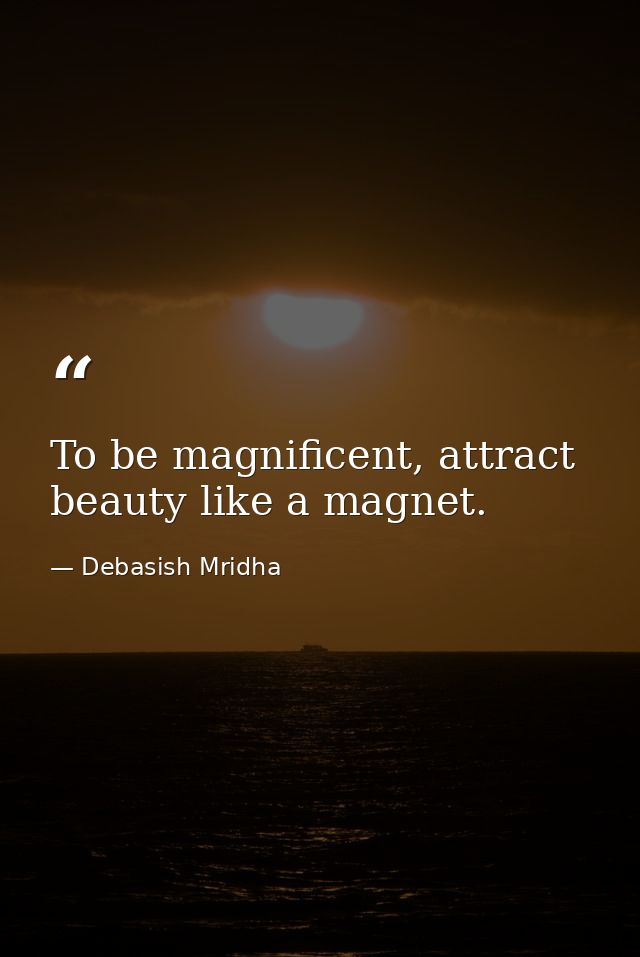 To be magnificent, attract beauty like a magnet. — Debasish Mridha