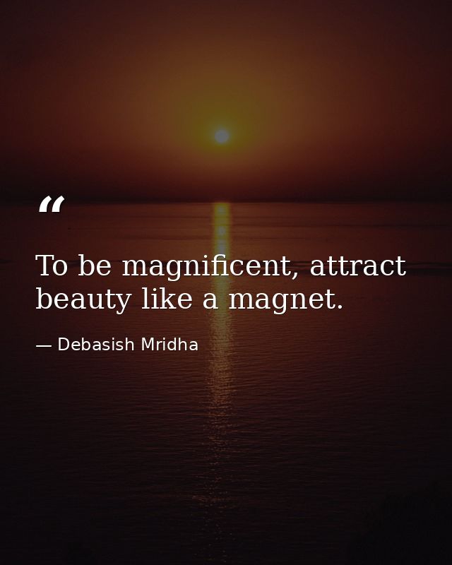 To be magnificent, attract beauty like a magnet. — Debasish Mridha