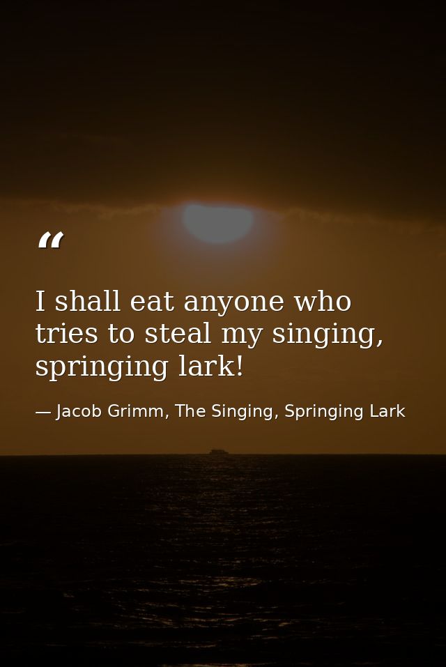 I shall eat anyone who tries to steal my singing, springing lark! — Jacob Grimm, The Singing, Springing Lark