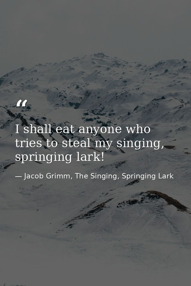 I shall eat anyone who tries to steal my singing, springing lark! — Jacob Grimm, The Singing, Springing Lark