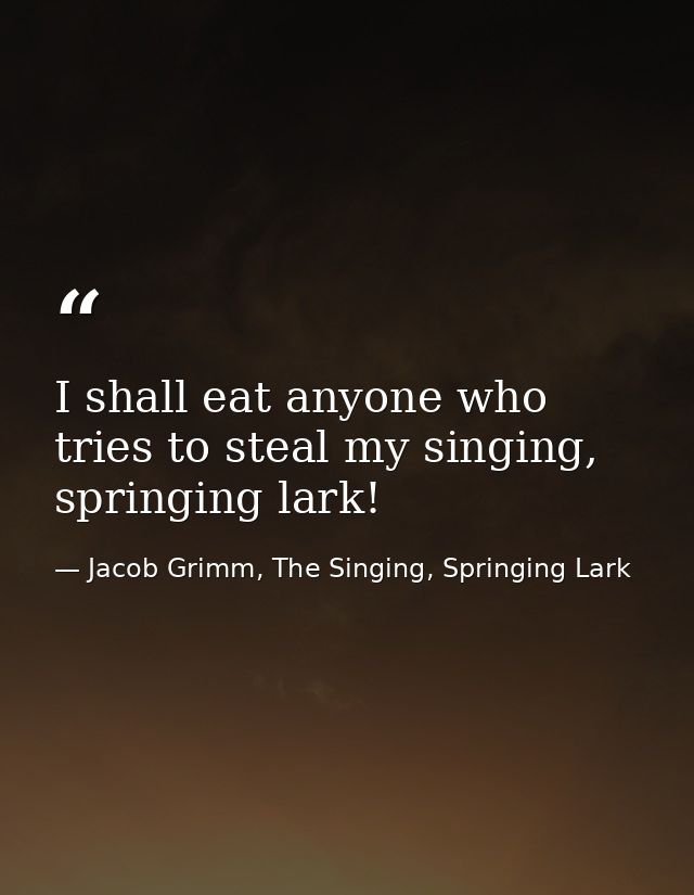 I shall eat anyone who tries to steal my singing, springing lark! — Jacob Grimm, The Singing, Springing Lark