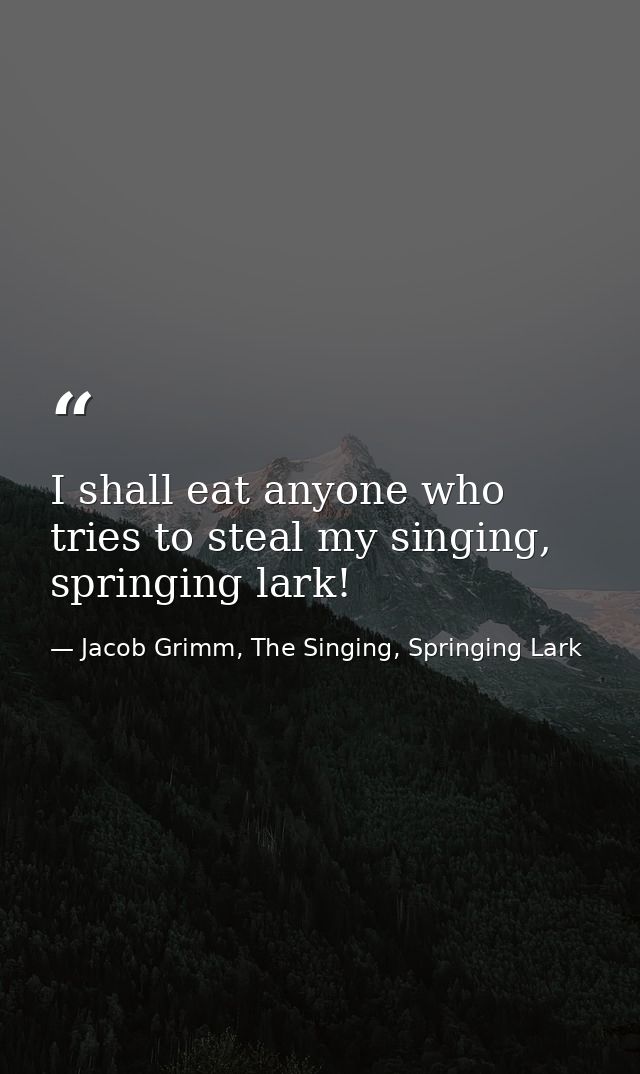 I shall eat anyone who tries to steal my singing, springing lark! — Jacob Grimm, The Singing, Springing Lark