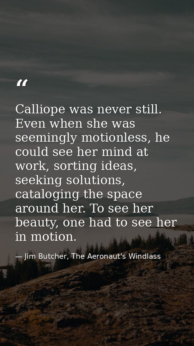 Calliope was never still. Even when she was seemingly motionless, he could see her mind at work, sorting ideas, seeking  — Jim Butcher, The Aeronaut's Windlass