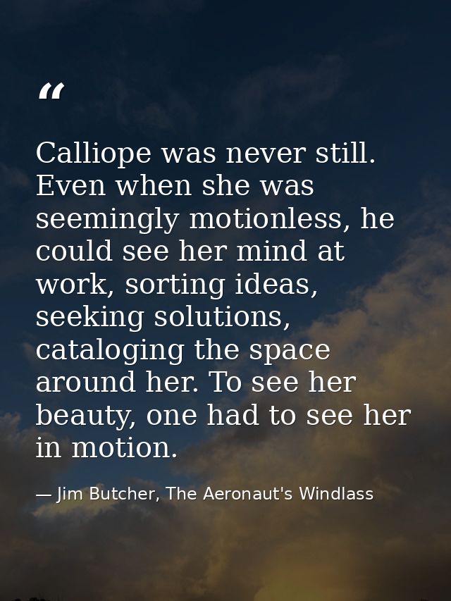 Calliope was never still. Even when she was seemingly motionless, he could see her mind at work, sorting ideas, seeking  — Jim Butcher, The Aeronaut's Windlass