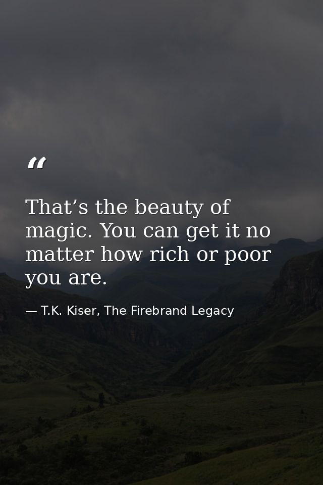 That’s the beauty of magic. You can get it no matter how rich or poor you are. — T.K. Kiser, The Firebrand Legacy