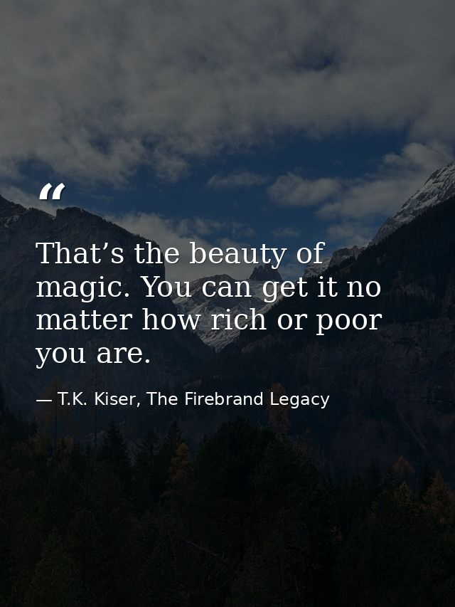 That’s the beauty of magic. You can get it no matter how rich or poor you are. — T.K. Kiser, The Firebrand Legacy