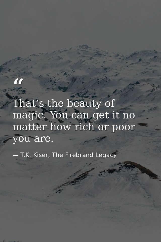 That’s the beauty of magic. You can get it no matter how rich or poor you are. — T.K. Kiser, The Firebrand Legacy
