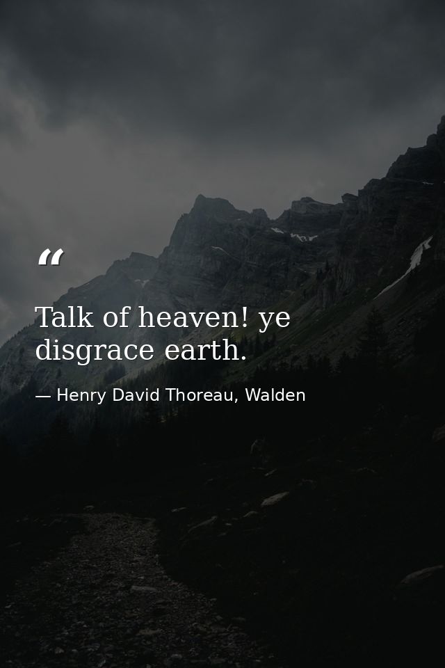 Talk of heaven! ye disgrace earth. — Henry David Thoreau, Walden