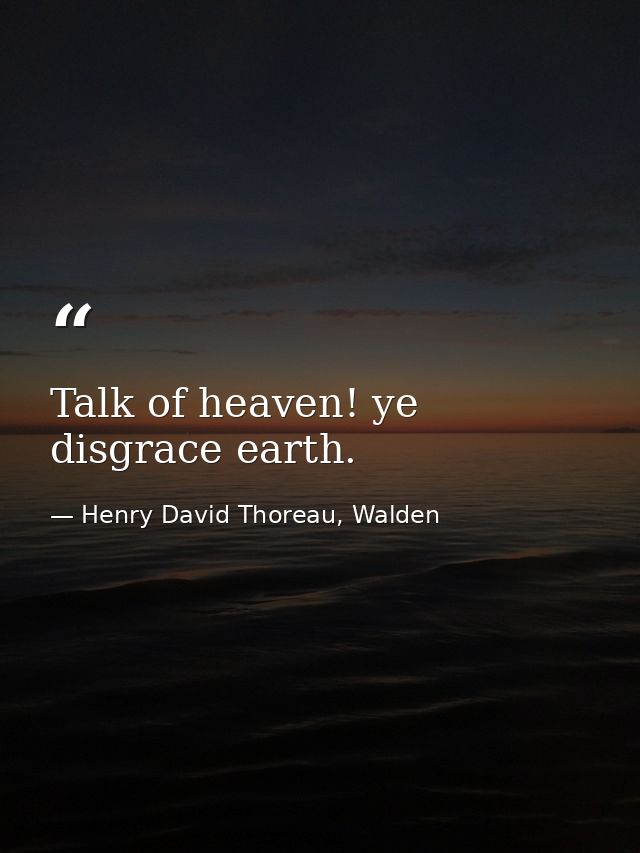 Talk of heaven! ye disgrace earth. — Henry David Thoreau, Walden