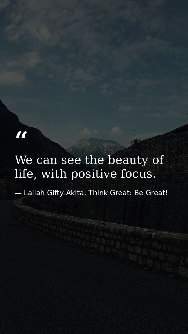 We can see the beauty of life, with positive focus. — Lailah Gifty Akita, Think Great: Be Great!
